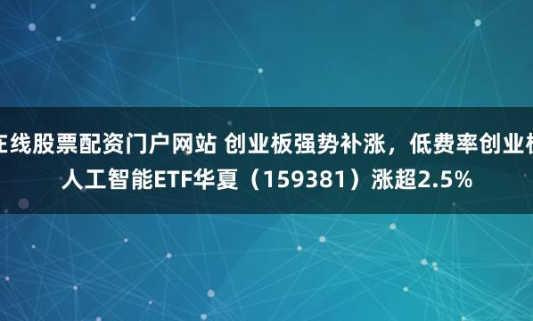 在线股票配资门户网站 创业板强势补涨，低费率创业板人工智能ETF华夏（159381）涨超2.5%