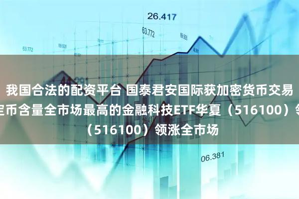 我国合法的配资平台 国泰君安国际获加密货币交易牌照，稳定币含量全市场最高的金融科技ETF华夏（516100）领涨全市场