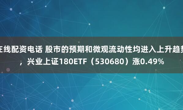 在线配资电话 股市的预期和微观流动性均进入上升趋势，兴业上证180ETF（530680）涨0.49%