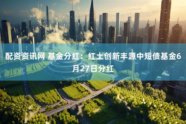 配资资讯网 基金分红：红土创新丰源中短债基金6月27日分红