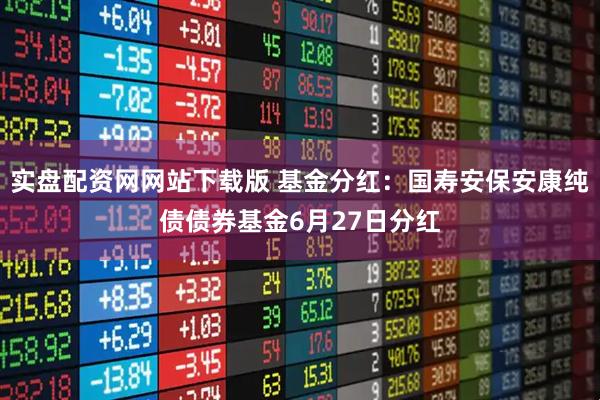 实盘配资网网站下载版 基金分红：国寿安保安康纯债债券基金6月27日分红