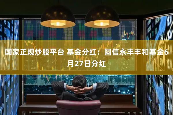 国家正规炒股平台 基金分红：圆信永丰丰和基金6月27日分红