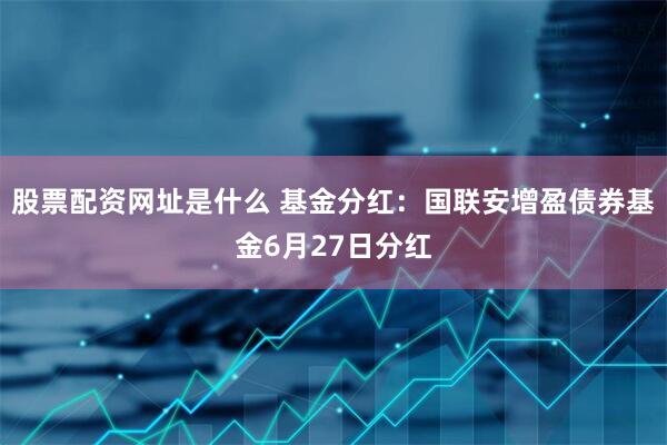 股票配资网址是什么 基金分红：国联安增盈债券基金6月27日分红