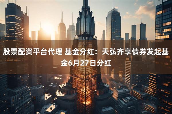 股票配资平台代理 基金分红：天弘齐享债券发起基金6月27日分红