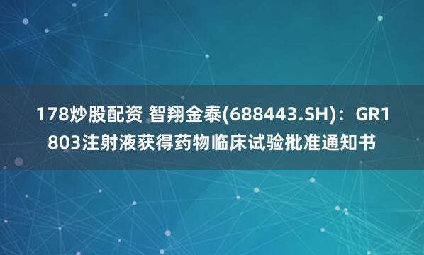 178炒股配资 智翔金泰(688443.SH)：GR1803注射液获得药物临床试验批准通知书