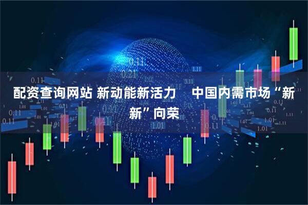 配资查询网站 新动能新活力    中国内需市场“新新”向荣