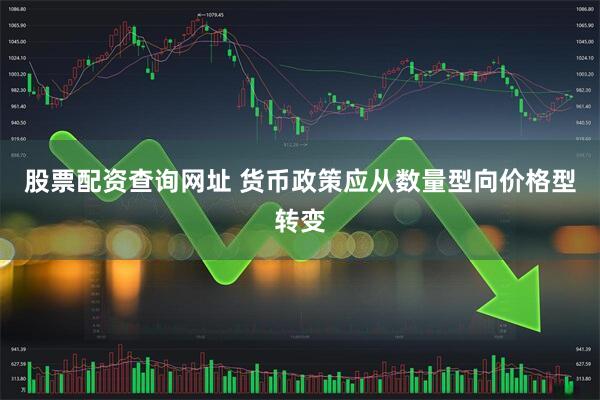 股票配资查询网址 货币政策应从数量型向价格型转变