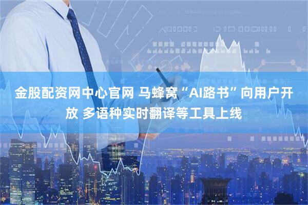 金股配资网中心官网 马蜂窝“AI路书”向用户开放 多语种实时翻译等工具上线