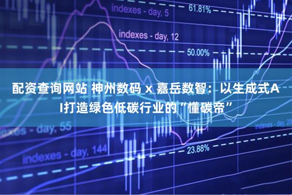 配资查询网站 神州数码 x 嘉岳数智：以生成式AI打造绿色低碳行业的“懂碳帝”