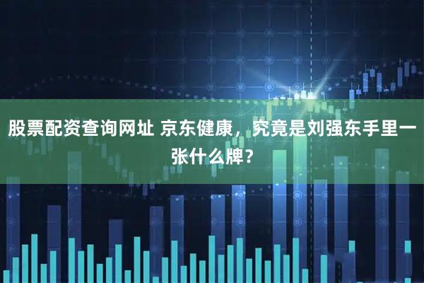 股票配资查询网址 京东健康，究竟是刘强东手里一张什么牌？