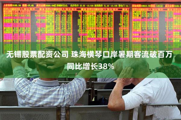 无锡股票配资公司 珠海横琴口岸暑期客流破百万 同比增长38%