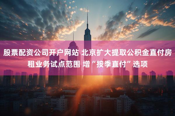 股票配资公司开户网站 北京扩大提取公积金直付房租业务试点范围 增“按季直付”选项