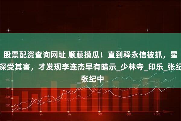 股票配资查询网址 顺藤摸瓜！直到释永信被抓，星爷深受其害，才发现李连杰早有暗示_少林寺_印乐_张纪中