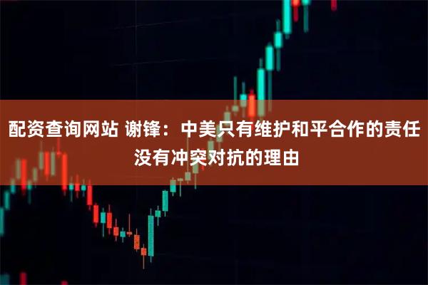 配资查询网站 谢锋：中美只有维护和平合作的责任 没有冲突对抗的理由
