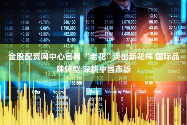 金股配资网中心官网 “老花”卖出新花样 国际品牌转型 深耕中国市场