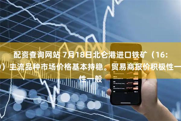 配资查询网站 7月18日北仑港进口铁矿（16:00）主流品种市场价格基本持稳。贸易商报价积极性一般