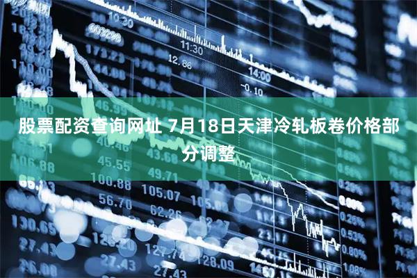 股票配资查询网址 7月18日天津冷轧板卷价格部分调整