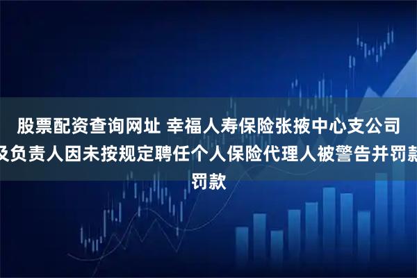 股票配资查询网址 幸福人寿保险张掖中心支公司及负责人因未按规定聘任个人保险代理人被警告并罚款