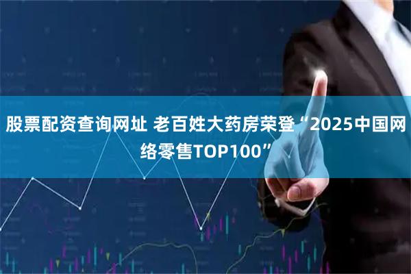 股票配资查询网址 老百姓大药房荣登“2025中国网络零售TOP100”