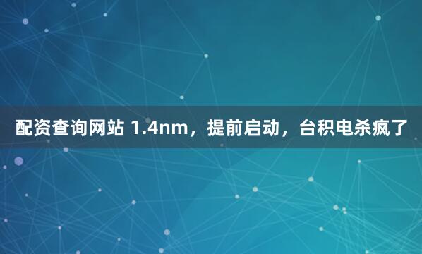 配资查询网站 1.4nm，提前启动，台积电杀疯了