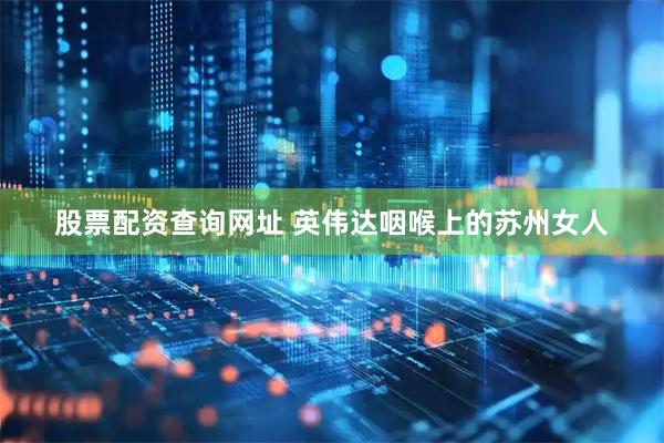 股票配资查询网址 英伟达咽喉上的苏州女人