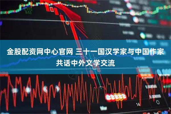 金股配资网中心官网 三十一国汉学家与中国作家共话中外文学交流