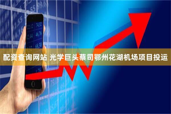配资查询网站 光学巨头蔡司鄂州花湖机场项目投运