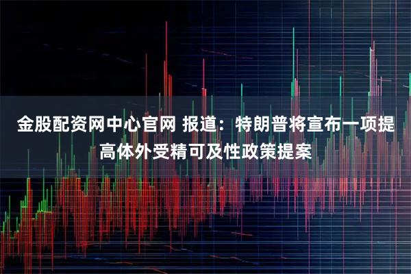 金股配资网中心官网 报道：特朗普将宣布一项提高体外受精可及性政策提案
