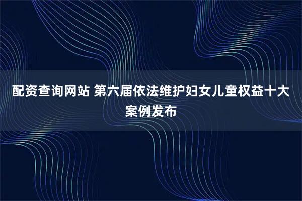 配资查询网站 第六届依法维护妇女儿童权益十大案例发布