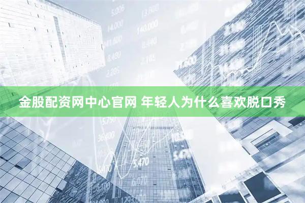 金股配资网中心官网 年轻人为什么喜欢脱口秀