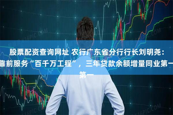 股票配资查询网址 农行广东省分行行长刘明尧：靠前服务“百千万工程”，三年贷款余额增量同业第一